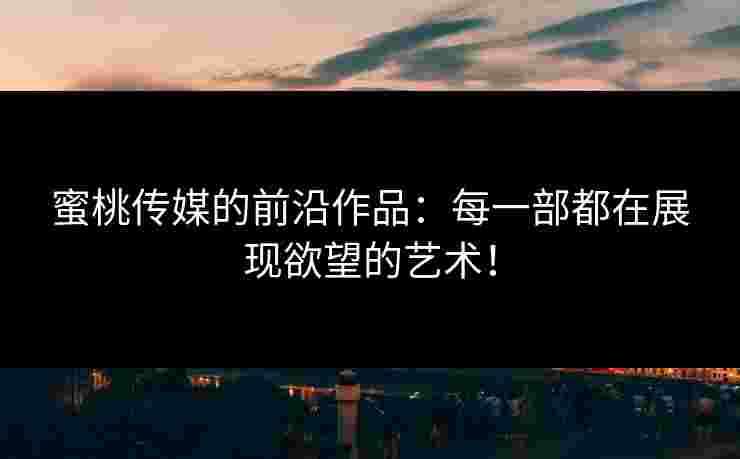 蜜桃传媒的前沿作品：每一部都在展现欲望的艺术！