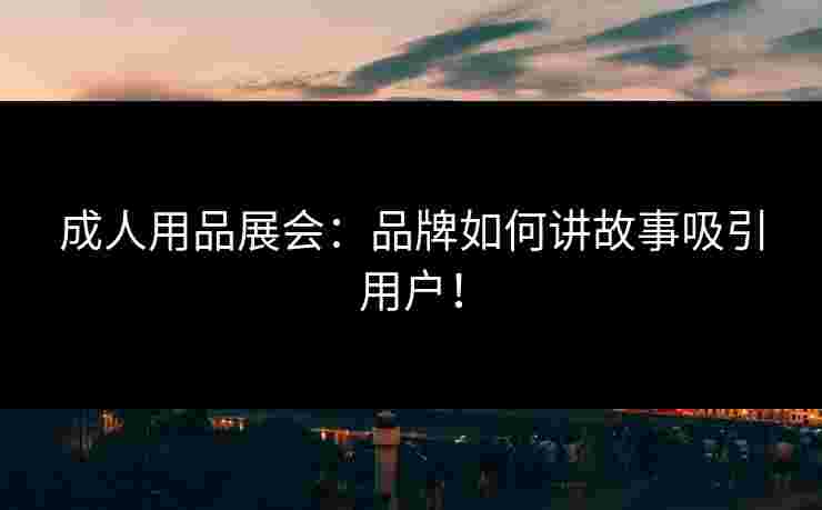 成人用品展会：品牌如何讲故事吸引用户！