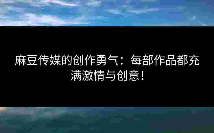 麻豆传媒的创作勇气：每部作品都充满激情与创意！