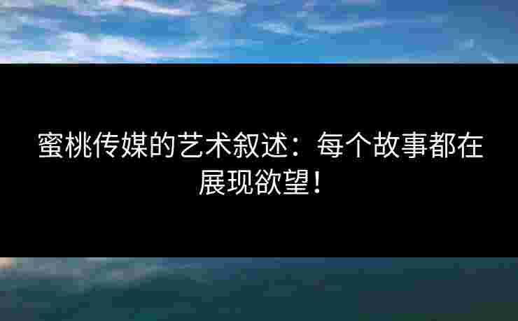 蜜桃传媒的艺术叙述：每个故事都在展现欲望！