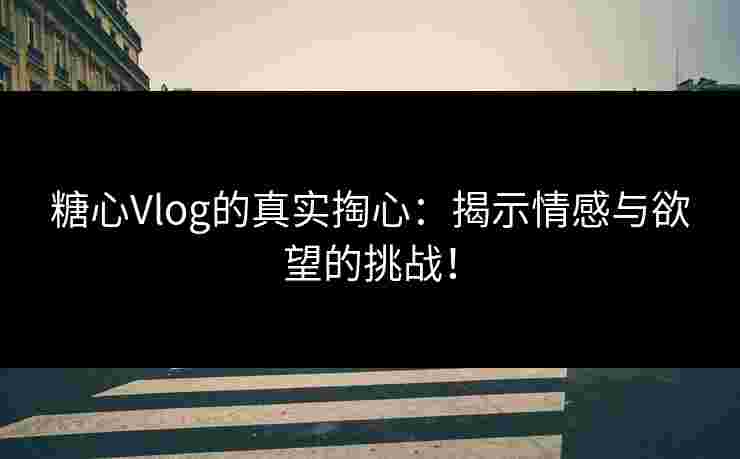 糖心Vlog的真实掏心：揭示情感与欲望的挑战！