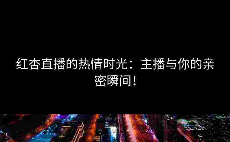 红杏直播的热情时光：主播与你的亲密瞬间！