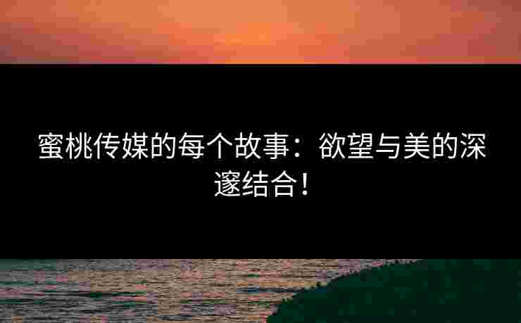蜜桃传媒的每个故事：欲望与美的深邃结合！