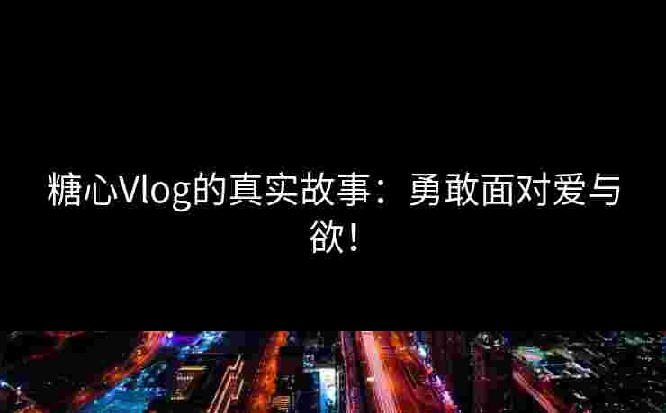 糖心Vlog的真实故事：勇敢面对爱与欲！