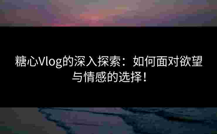 糖心Vlog的深入探索：如何面对欲望与情感的选择！
