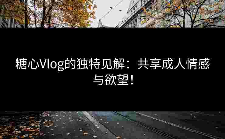 糖心Vlog的独特见解：共享成人情感与欲望！